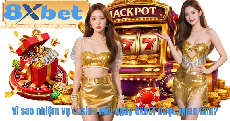 Vì sao nhiệm vụ casino mỗi ngày 8XBET được quan tâm?